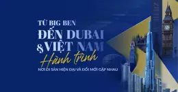 Từ Big Ben đến Dubai và Việt Nam: Hành trình nơi di sản, hiện đại và đổi mới gặp nhau