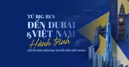 Từ Big Ben đến Dubai và Việt Nam: Hành trình nơi di sản, hiện đại và đổi mới gặp nhau